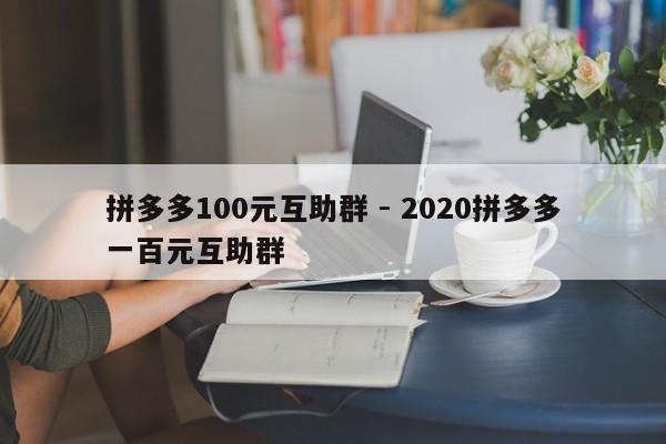 拼多多100元互助群 - 2020拼多多一百元互助群-第1张图片-拼多多助力