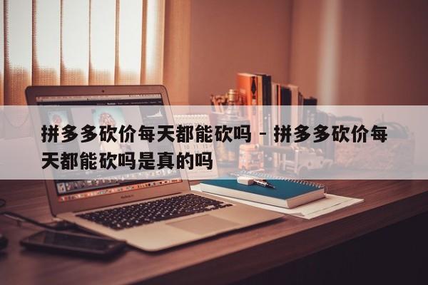 拼多多砍价每天都能砍吗 - 拼多多砍价每天都能砍吗是真的吗-第1张图片-拼多多助力