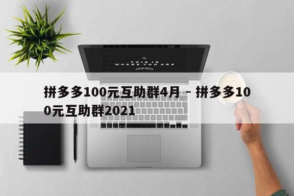 拼多多100元互助群4月 - 拼多多100元互助群2021-第1张图片-拼多多助力
