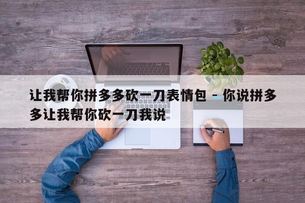 让我帮你拼多多砍一刀表情包 - 你说拼多多让我帮你砍一刀我说-第1张图片-拼多多助力