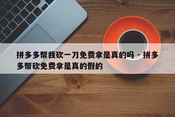 拼多多帮我砍一刀免费拿是真的吗 - 拼多多帮砍免费拿是真的假的-第1张图片-拼多多助力