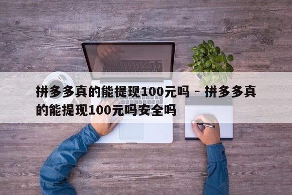 拼多多真的能提现100元吗 - 拼多多真的能提现100元吗安全吗-第1张图片-拼多多助力
