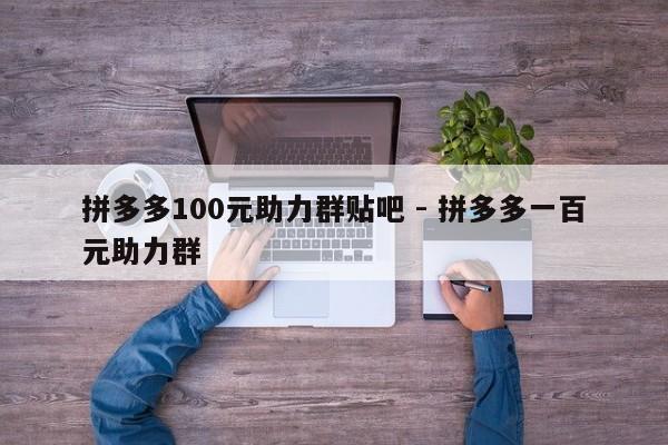 拼多多100元助力群贴吧 - 拼多多一百元助力群-第1张图片-拼多多助力