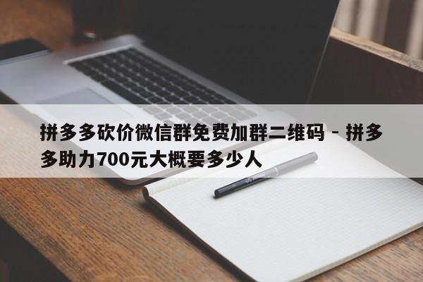 拼多多砍价微信群免费加群二维码 - 拼多多助力700元大概要多少人-第1张图片-拼多多助力