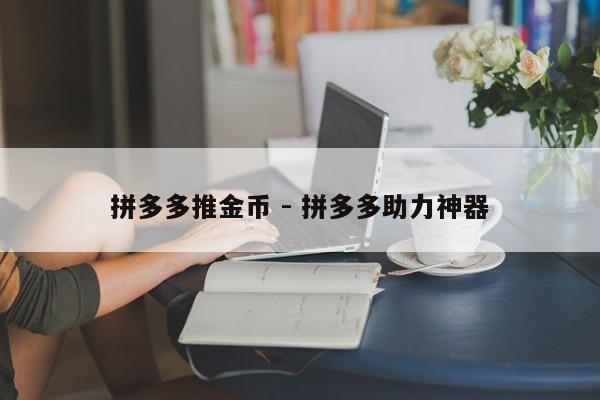 拼多多推金币 - 拼多多助力神器-第1张图片-拼多多助力
