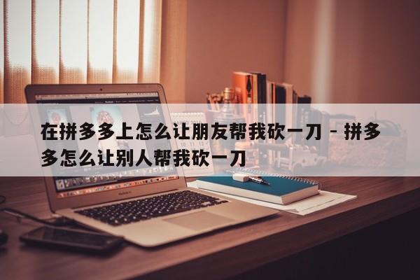 在拼多多上怎么让朋友帮我砍一刀 - 拼多多怎么让别人帮我砍一刀-第1张图片-拼多多助力