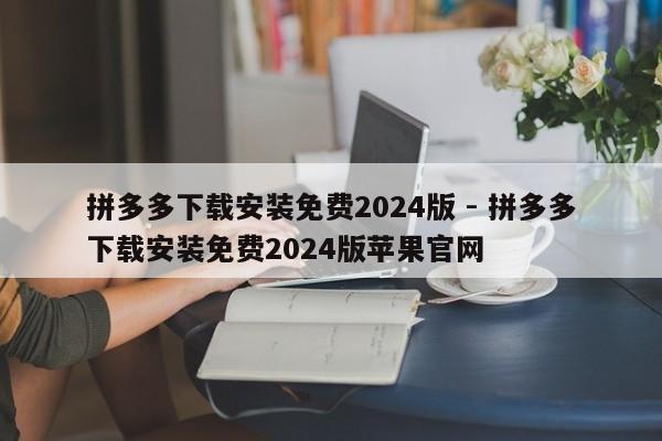 拼多多下载安装免费2024版 - 拼多多下载安装免费2024版苹果官网-第1张图片-拼多多助力