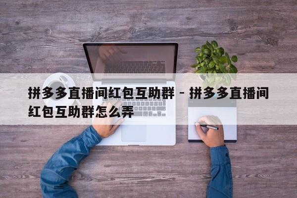 拼多多直播间红包互助群 - 拼多多直播间红包互助群怎么弄-第1张图片-拼多多助力