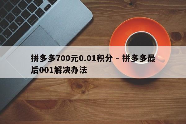拼多多700元0.01积分 - 拼多多最后001解决办法-第1张图片-拼多多助力