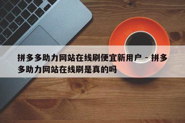 拼多多助力网站在线刷便宜新用户 - 拼多多助力网站在线刷是真的吗-第1张图片-拼多多助力