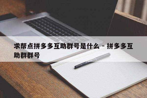 求帮点拼多多互助群号是什么 - 拼多多互助群群号-第1张图片-拼多多助力