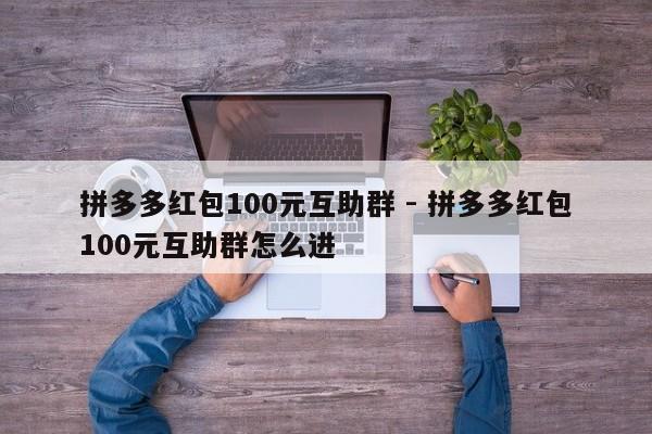 拼多多红包100元互助群 - 拼多多红包100元互助群怎么进-第1张图片-拼多多助力