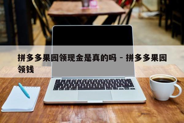 拼多多果园领现金是真的吗 - 拼多多果园领钱-第1张图片-拼多多助力