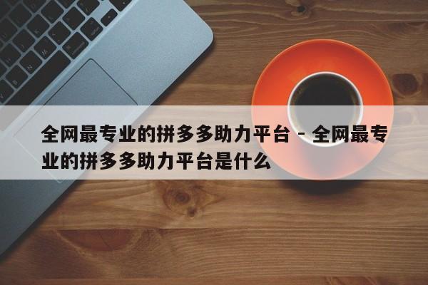 全网最专业的拼多多助力平台 - 全网最专业的拼多多助力平台是什么-第1张图片-拼多多助力