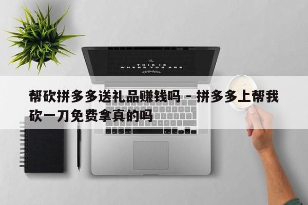 帮砍拼多多送礼品赚钱吗 - 拼多多上帮我砍一刀免费拿真的吗-第1张图片-拼多多助力
