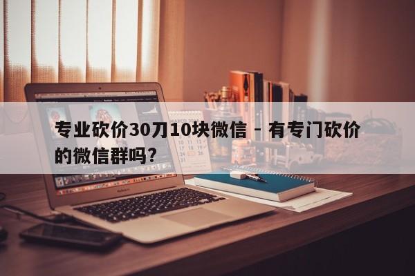 专业砍价30刀10块微信 - 有专门砍价的微信群吗?-第1张图片-拼多多助力