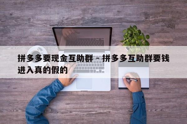 拼多多要现金互助群 - 拼多多互助群要钱进入真的假的-第1张图片-拼多多助力
