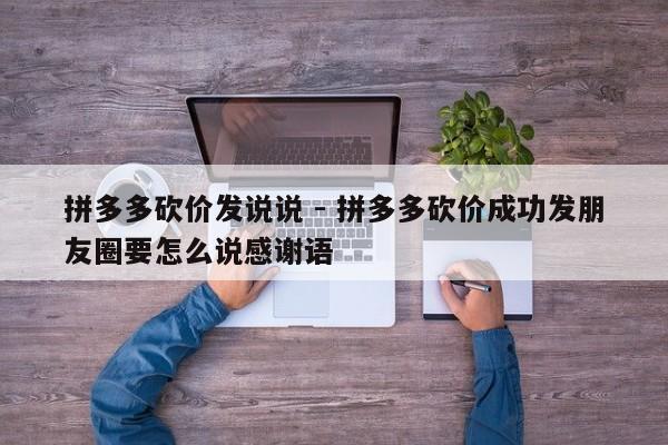 拼多多砍价发说说 - 拼多多砍价成功发朋友圈要怎么说感谢语-第1张图片-拼多多助力