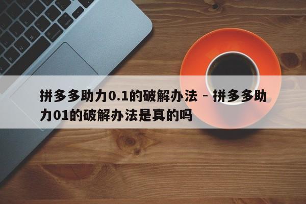 拼多多助力0.1的破解办法 - 拼多多助力01的破解办法是真的吗-第1张图片-拼多多助力