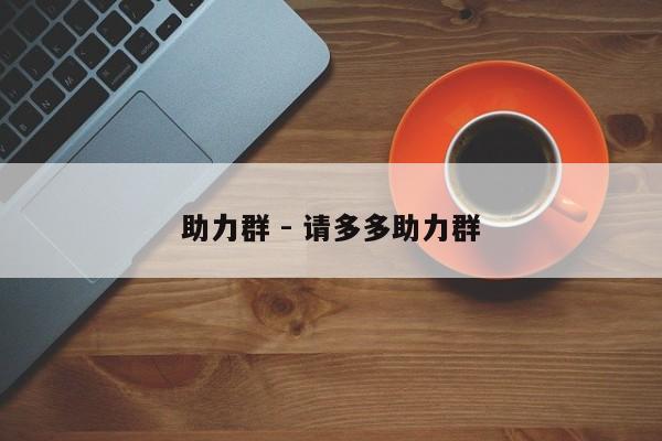 助力群 - 请多多助力群-第1张图片-拼多多助力