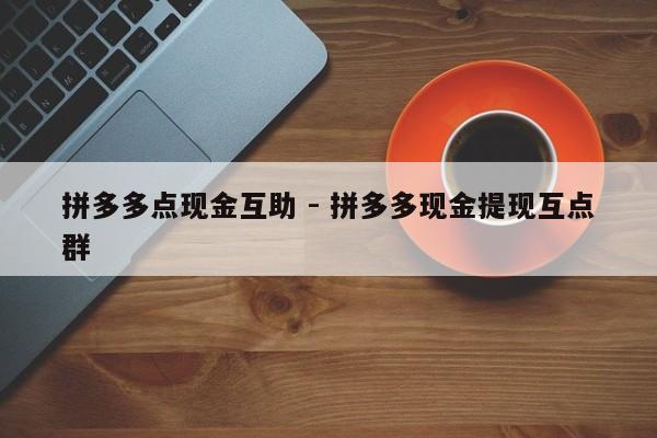 拼多多点现金互助 - 拼多多现金提现互点群-第1张图片-拼多多助力