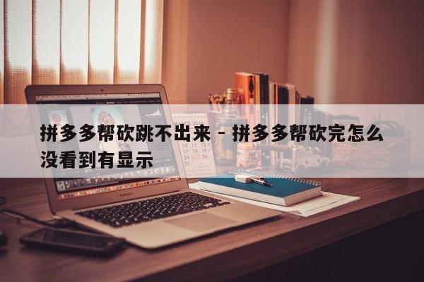 拼多多帮砍跳不出来 - 拼多多帮砍完怎么没看到有显示-第1张图片-拼多多助力