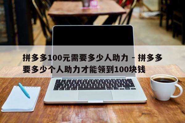 拼多多100元需要多少人助力 - 拼多多要多少个人助力才能领到100块钱-第1张图片-拼多多助力