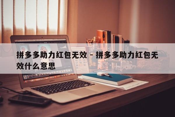 拼多多助力红包无效 - 拼多多助力红包无效什么意思-第1张图片-拼多多助力