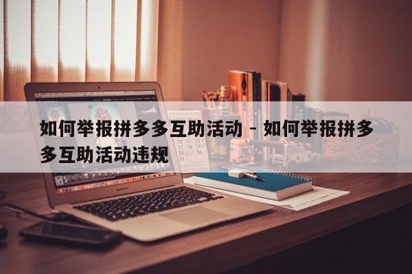 如何举报拼多多互助活动 - 如何举报拼多多互助活动违规-第1张图片-拼多多助力