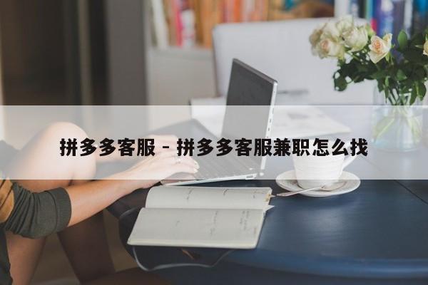 拼多多客服 - 拼多多客服兼职怎么找-第1张图片-拼多多助力