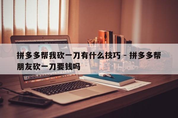 拼多多帮我砍一刀有什么技巧 - 拼多多帮朋友砍一刀要钱吗-第1张图片-拼多多助力