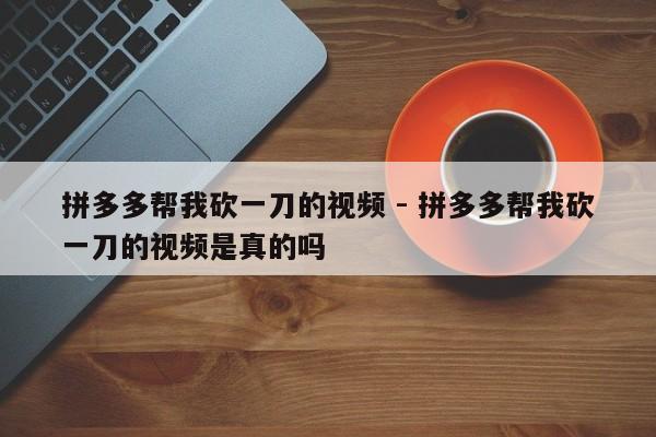 拼多多帮我砍一刀的视频 - 拼多多帮我砍一刀的视频是真的吗-第1张图片-拼多多助力