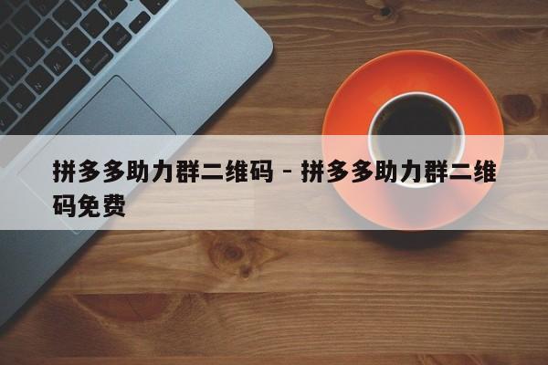 拼多多助力群二维码 - 拼多多助力群二维码免费-第1张图片-拼多多助力