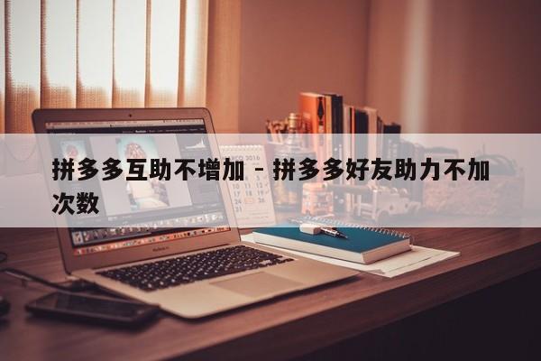 拼多多互助不增加 - 拼多多好友助力不加次数-第1张图片-拼多多助力