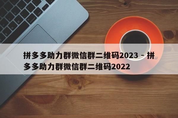 拼多多助力群微信群二维码2023 - 拼多多助力群微信群二维码2022-第1张图片-拼多多助力
