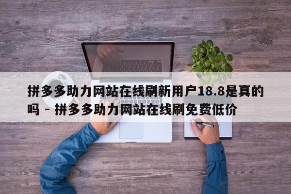 拼多多助力网站在线刷新用户18.8是真的吗 - 拼多多助力网站在线刷免费低价-第1张图片-拼多多助力