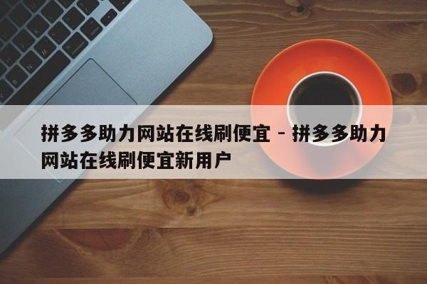 拼多多助力网站在线刷便宜 - 拼多多助力网站在线刷便宜新用户-第1张图片-拼多多助力