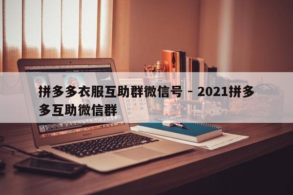 拼多多衣服互助群微信号 - 2021拼多多互助微信群-第1张图片-拼多多助力