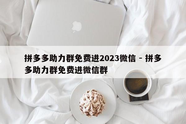 拼多多助力群免费进2023微信 - 拼多多助力群免费进微信群-第1张图片-拼多多助力