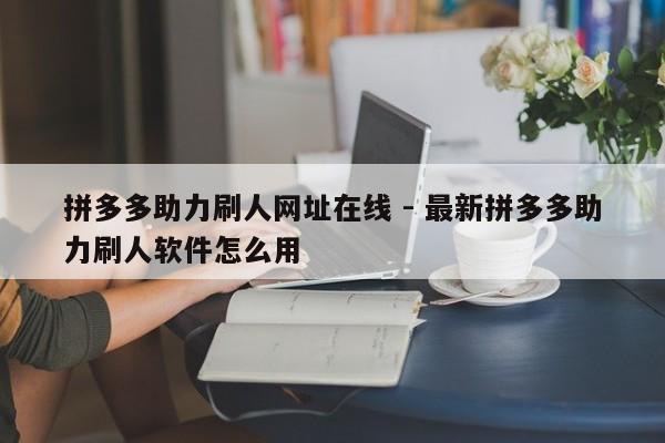 拼多多助力刷人网址在线 - 最新拼多多助力刷人软件怎么用-第1张图片-拼多多助力