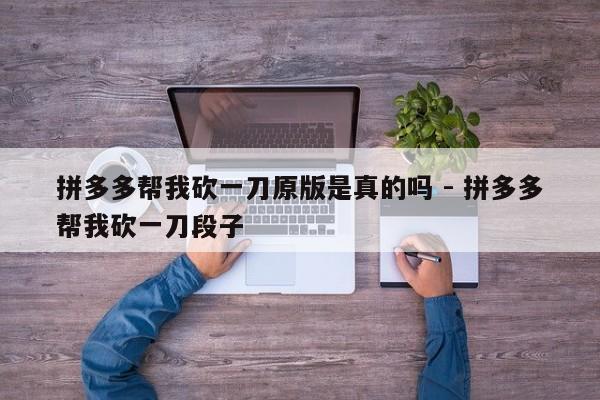 拼多多帮我砍一刀原版是真的吗 - 拼多多帮我砍一刀段子-第1张图片-拼多多助力