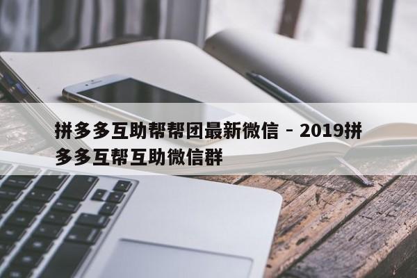 拼多多互助帮帮团最新微信 - 2019拼多多互帮互助微信群-第1张图片-拼多多助力
