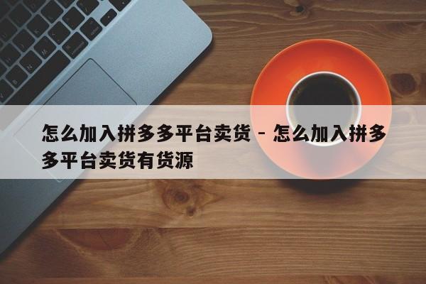怎么加入拼多多平台卖货 - 怎么加入拼多多平台卖货有货源-第1张图片-拼多多助力