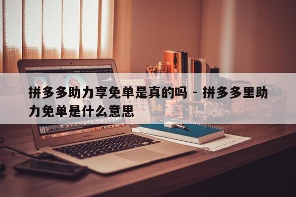 拼多多助力享免单是真的吗 - 拼多多里助力免单是什么意思-第1张图片-拼多多助力