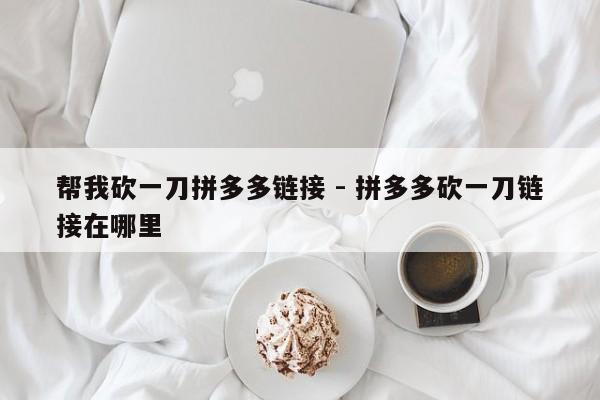帮我砍一刀拼多多链接 - 拼多多砍一刀链接在哪里-第1张图片-拼多多助力