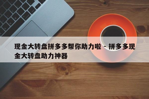 现金大转盘拼多多帮你助力啦 - 拼多多现金大转盘助力神器-第1张图片-拼多多助力