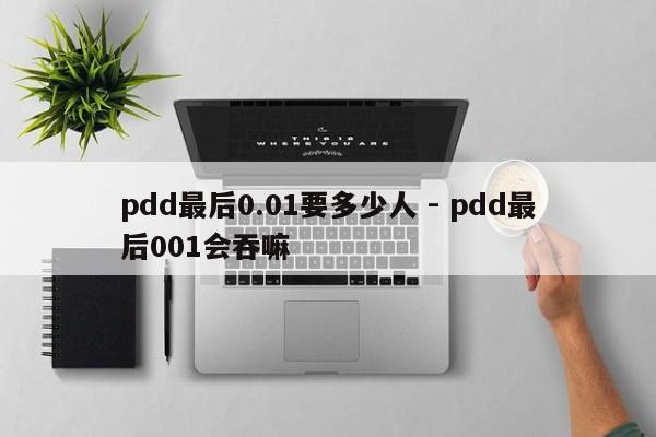 pdd最后0.01要多少人 - pdd最后001会吞嘛-第1张图片-拼多多助力