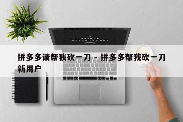 拼多多请帮我砍一刀 - 拼多多帮我砍一刀新用户-第1张图片-拼多多助力