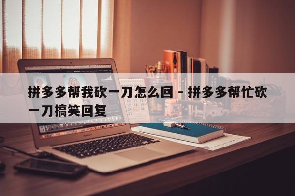 拼多多帮我砍一刀怎么回 - 拼多多帮忙砍一刀搞笑回复-第1张图片-拼多多助力