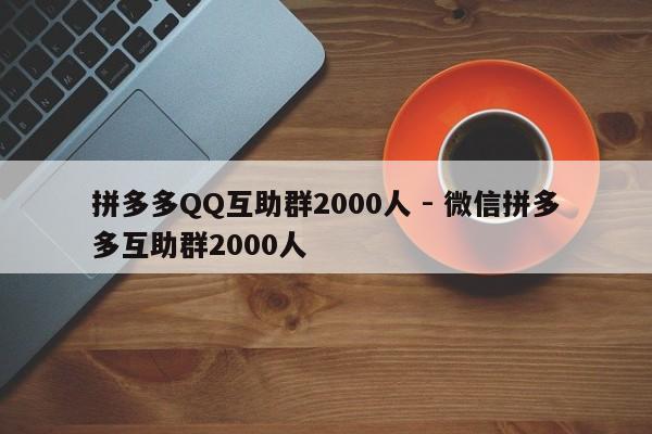 拼多多QQ互助群2000人 - 微信拼多多互助群2000人-第1张图片-拼多多助力
